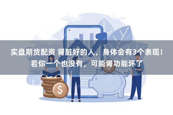 实盘期货配资 肾脏好的人，身体会有3个表现！若你一个也没有，可能肾功能坏了