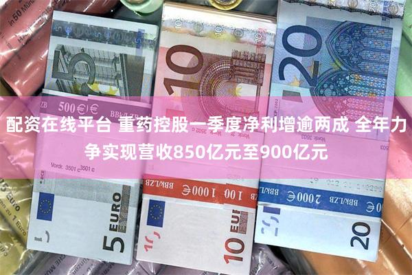 配资在线平台 重药控股一季度净利增逾两成 全年力争实现营收850亿元至900亿元