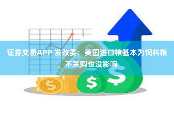 证券交易APP 发改委：美国进口粮基本为饲料粮，不采购也没影响