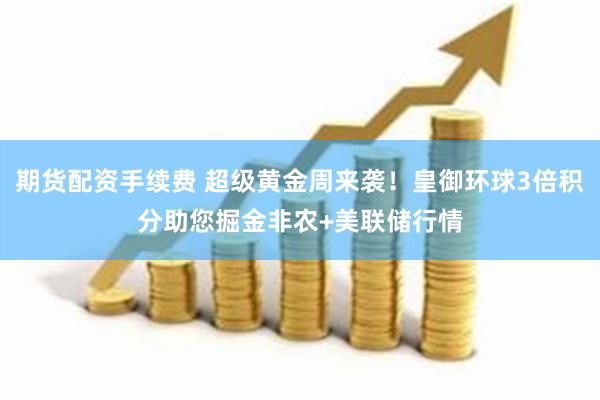 期货配资手续费 超级黄金周来袭！皇御环球3倍积分助您掘金非农+美联储行情