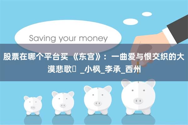 股票在哪个平台买 《东宫》：一曲爱与恨交织的大漠悲歌​_小枫_李承_西州