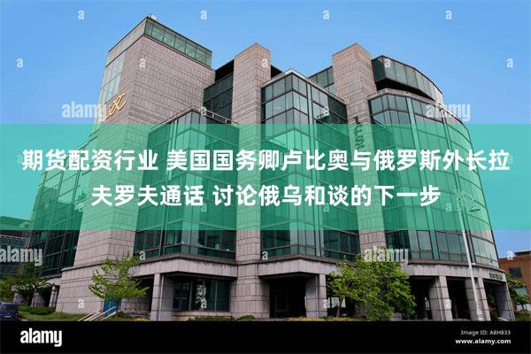 期货配资行业 美国国务卿卢比奥与俄罗斯外长拉夫罗夫通话 讨论俄乌和谈的下一步
