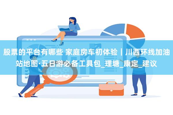 股票的平台有哪些 家庭房车初体验｜川西环线加油站地图·五日游必备工具包_理塘_康定_建议
