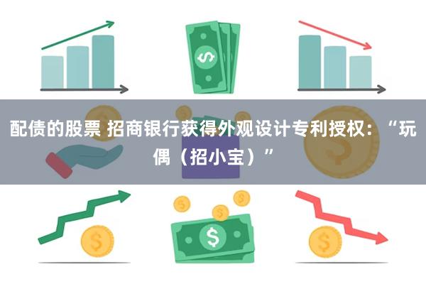 配债的股票 招商银行获得外观设计专利授权：“玩偶（招小宝）”