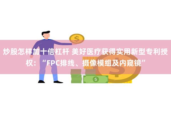 炒股怎样加十倍杠杆 美好医疗获得实用新型专利授权：“FPC排线、摄像模组及内窥镜”