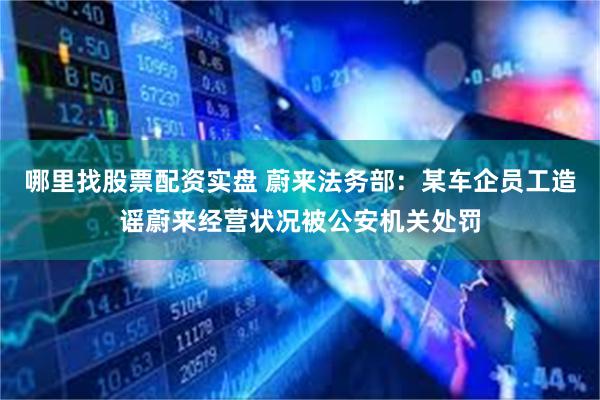 哪里找股票配资实盘 蔚来法务部：某车企员工造谣蔚来经营状况被公安机关处罚