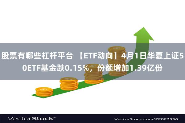 股票有哪些杠杆平台 【ETF动向】4月1日华夏上证50ETF基金跌0.15%，份额增加1.39亿份