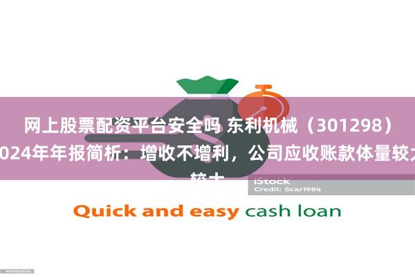网上股票配资平台安全吗 东利机械（301298）2024年年报简析：增收不增利，公司应收账款体量较大
