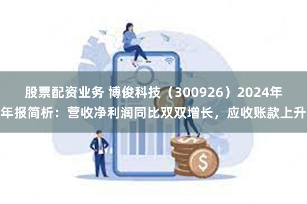 股票配资业务 博俊科技（300926）2024年年报简析：营收净利润同比双双增长，应收账款上升