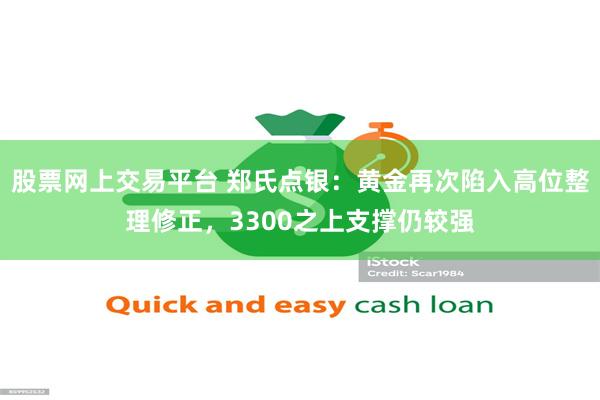 股票网上交易平台 郑氏点银：黄金再次陷入高位整理修正，3300之上支撑仍较强
