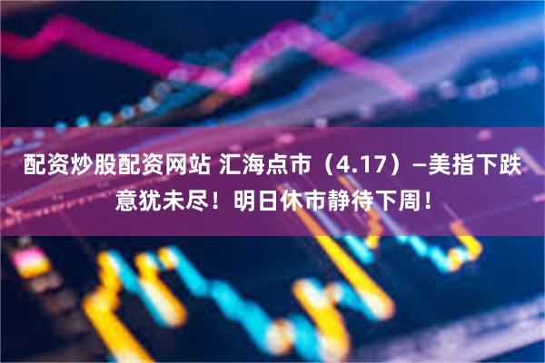 配资炒股配资网站 汇海点市（4.17）—美指下跌意犹未尽！明日休市静待下周！