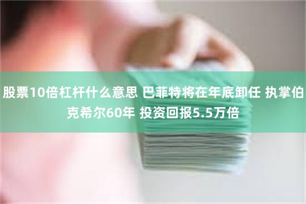 股票10倍杠杆什么意思 巴菲特将在年底卸任 执掌伯克希尔60年 投资回报5.5万倍