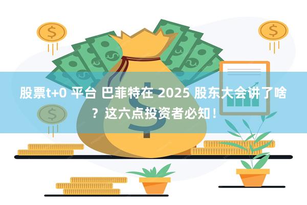 股票t+0 平台 巴菲特在 2025 股东大会讲了啥？这六点投资者必知！