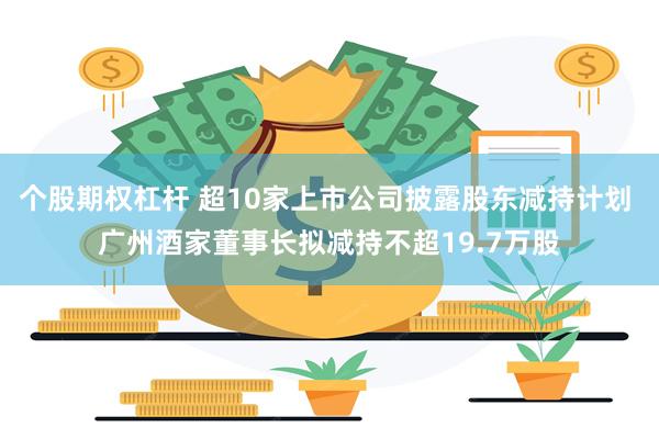 个股期权杠杆 超10家上市公司披露股东减持计划 广州酒家董事长拟减持不超19.7万股