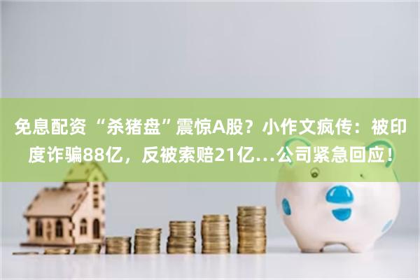 免息配资 “杀猪盘”震惊A股？小作文疯传：被印度诈骗88亿，反被索赔21亿…公司紧急回应！
