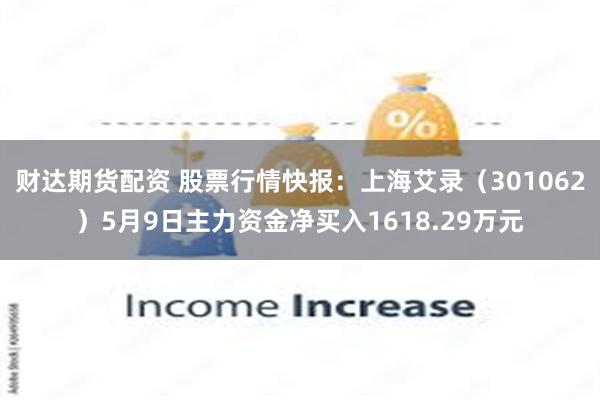 财达期货配资 股票行情快报：上海艾录（301062）5月9日主力资金净买入1618.29万元