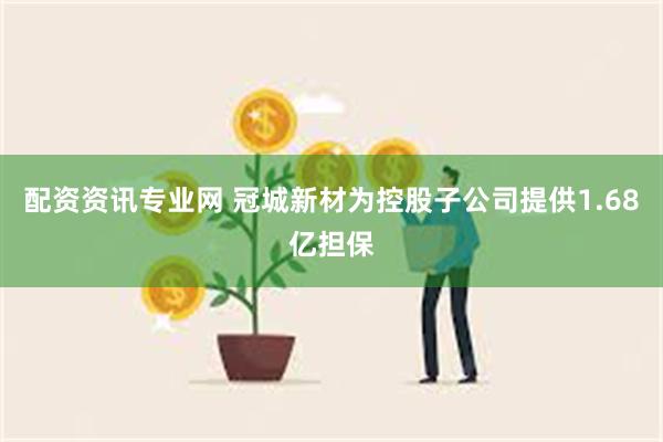 配资资讯专业网 冠城新材为控股子公司提供1.68亿担保