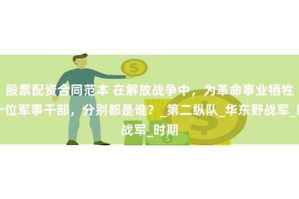 股票配资合同范本 在解放战争中，为革命事业牺牲的十位军事干部，分别都是谁？_第二纵队_华东野战军_时期