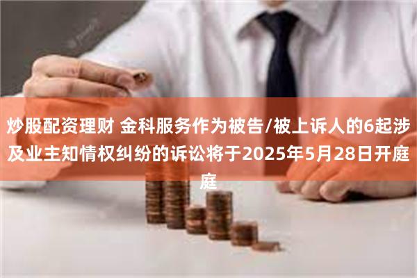 炒股配资理财 金科服务作为被告/被上诉人的6起涉及业主知情权纠纷的诉讼将于2025年5月28日开庭