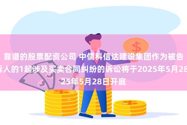 靠谱的股票配资公司 中儒科信达建设集团作为被告/被上诉人的1起涉及买卖合同纠纷的诉讼将于2025年5月28日开庭