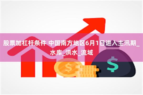 股票加杠杆条件 中国南方地区6月1日进入主汛期_水库_洪水_流域