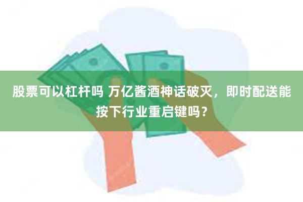 股票可以杠杆吗 万亿酱酒神话破灭，即时配送能按下行业重启键吗？