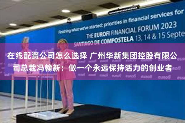 在线配资公司怎么选择 广州华新集团控股有限公司总裁冯翰新：做一个永远保持活力的创业者