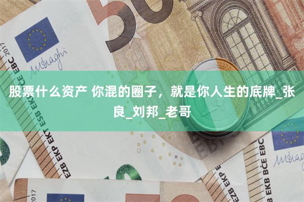 股票什么资产 你混的圈子，就是你人生的底牌_张良_刘邦_老哥