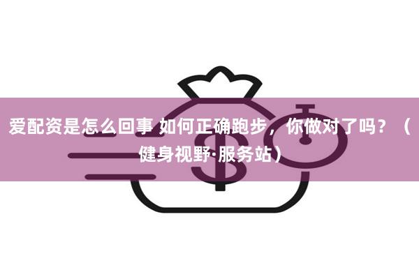 爱配资是怎么回事 如何正确跑步，你做对了吗？（健身视野·服务站）