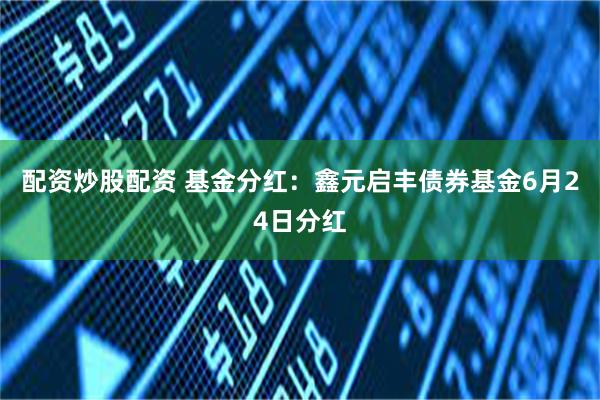 配资炒股配资 基金分红：鑫元启丰债券基金6月24日分红