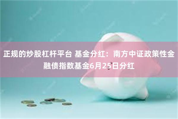 正规的炒股杠杆平台 基金分红：南方中证政策性金融债指数基金6月25日分红
