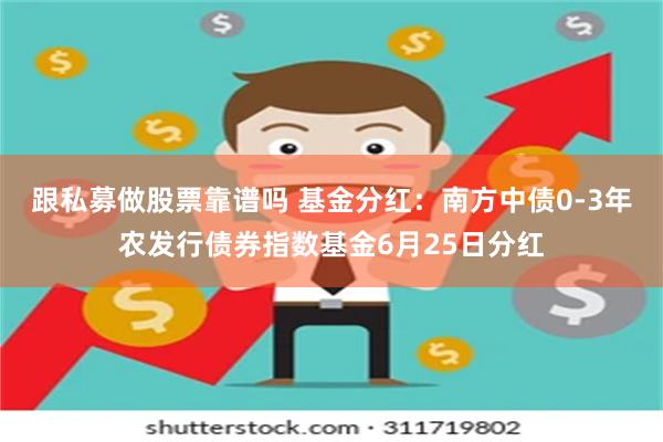 跟私募做股票靠谱吗 基金分红：南方中债0-3年农发行债券指数基金6月25日分红