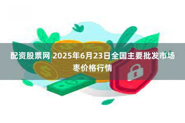 配资股票网 2025年6月23日全国主要批发市场枣价格行情
