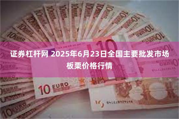 证券杠杆网 2025年6月23日全国主要批发市场板栗价格行情