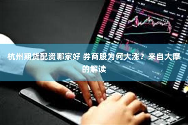 杭州期货配资哪家好 券商股为何大涨？来自大摩的解读