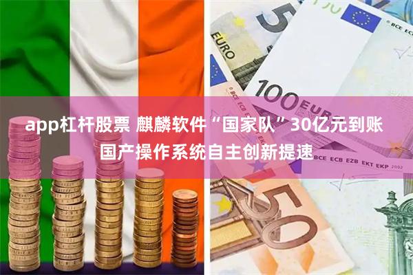 app杠杆股票 麒麟软件“国家队”30亿元到账 国产操作系统自主创新提速