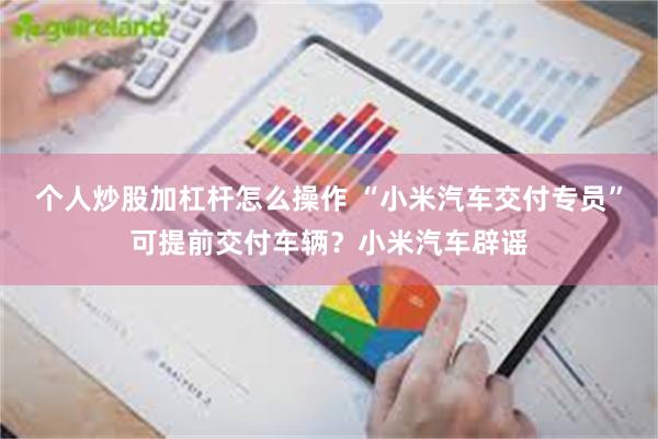 个人炒股加杠杆怎么操作 “小米汽车交付专员”可提前交付车辆？小米汽车辟谣
