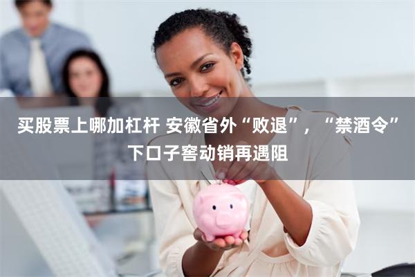 买股票上哪加杠杆 安徽省外“败退”，“禁酒令”下口子窖动销再遇阻