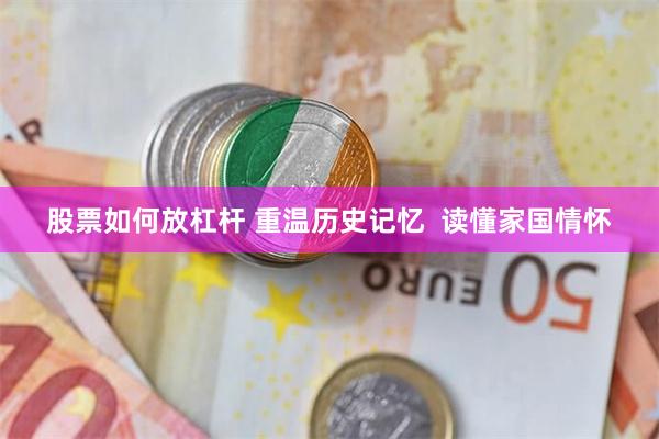 股票如何放杠杆 重温历史记忆  读懂家国情怀