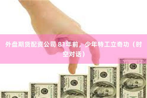 外盘期货配资公司 81年前，少年特工立奇功（时空对话）