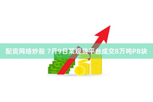 配资网络炒股 7月9日某现货平台成交8万吨PB块