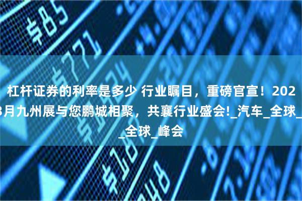 杠杆证券的利率是多少 行业瞩目，重磅官宣！2026年3月九州展与您鹏城相聚，共襄行业盛会!_汽车_全球_峰会