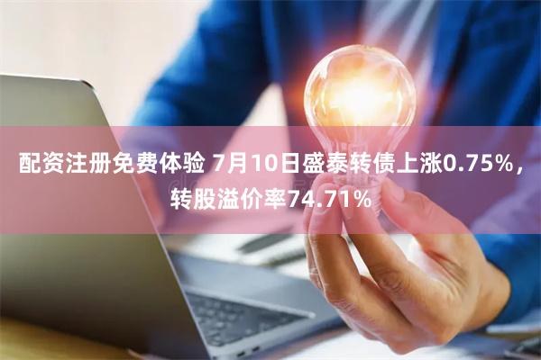 配资注册免费体验 7月10日盛泰转债上涨0.75%，转股溢价率74.71%