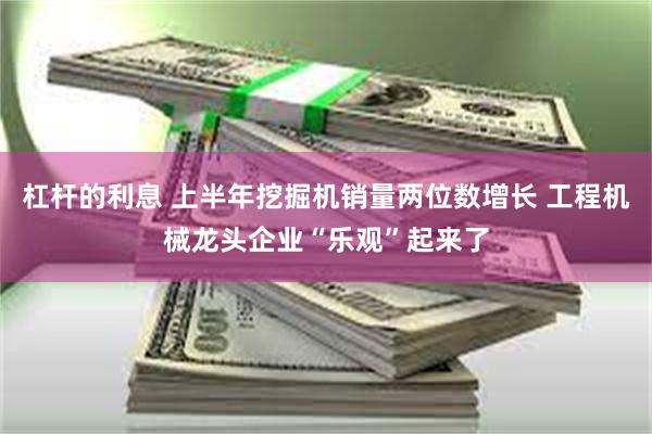杠杆的利息 上半年挖掘机销量两位数增长 工程机械龙头企业“乐观”起来了