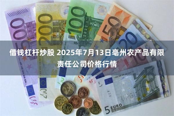 借钱杠杆炒股 2025年7月13日亳州农产品有限责任公司价格行情