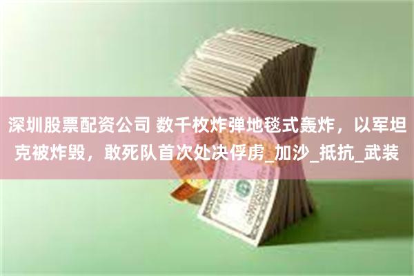 深圳股票配资公司 数千枚炸弹地毯式轰炸，以军坦克被炸毁，敢死队首次处决俘虏_加沙_抵抗_武装