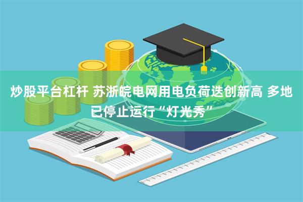 炒股平台杠杆 苏浙皖电网用电负荷迭创新高 多地已停止运行“灯光秀”