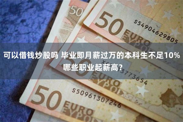 可以借钱炒股吗 毕业即月薪过万的本科生不足10% 哪些职业起薪高？