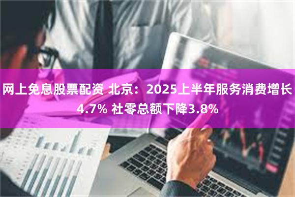 网上免息股票配资 北京：2025上半年服务消费增长4.7% 社零总额下降3.8%