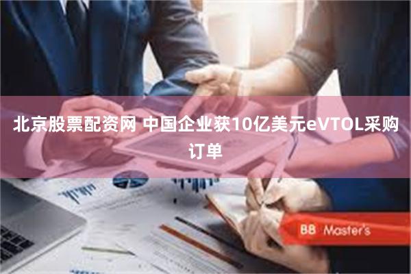 北京股票配资网 中国企业获10亿美元eVTOL采购订单